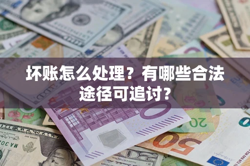 济南坏账怎么处理?有哪些合法途径可追讨? 济南坏账怎么处理?有哪些合法途径可追讨?