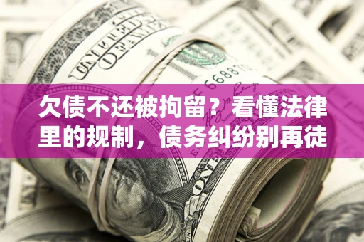 济南欠债不还被拘留?看懂法律里的规制,债务纠纷别再徒劳奔波 济南欠债不还被拘留?看懂法律里的规制,债务纠纷别再徒劳奔波