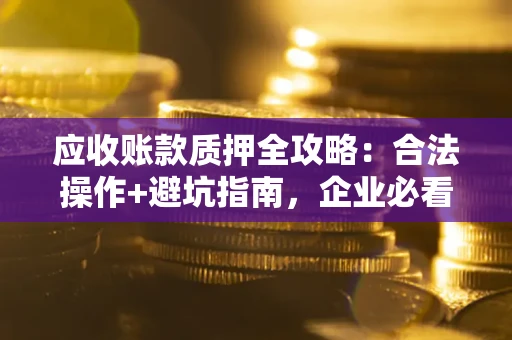济南应收账款质押全攻略:合法操作+避坑指南,企业必看! 济南应收账款质押全攻略:合法操作+避坑指南,企业必看!