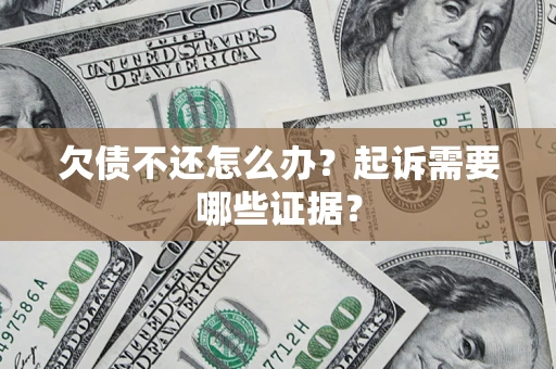 济南欠债不还怎么办?起诉需要哪些证据? 济南欠债不还怎么办?起诉需要哪些证据?