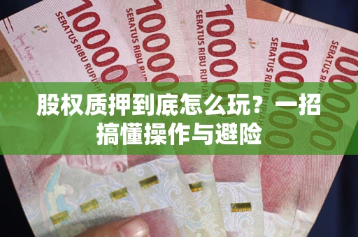 济南股权质押到底怎么玩?一招搞懂操作与避险 济南股权质押到底怎么玩?一招搞懂操作与避险