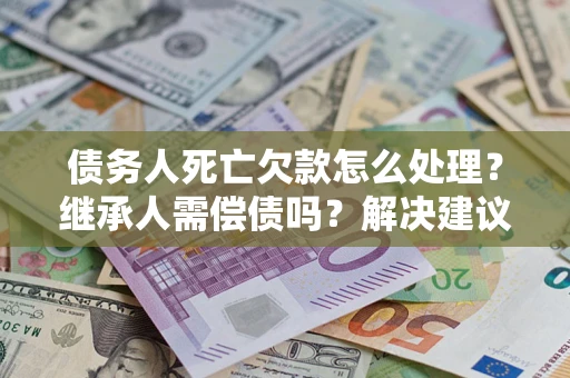 济南债务人死亡欠款怎么处理?继承人需偿债吗?解决建议 济南债务人死亡欠款怎么处理?继承人需偿债吗?解决建议