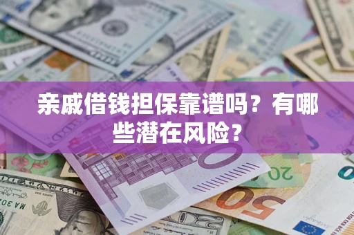 济南亲戚借钱担保靠谱吗?有哪些潜在风险? 济南亲戚借钱担保靠谱吗?有哪些潜在风险?