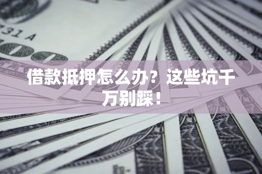 济南借款抵押怎么办?这些坑千万别踩! 济南借款抵押怎么办?这些坑千万别踩!